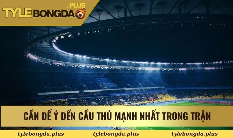 Cần để ý đến cầu thủ mạnh nhất trong trận