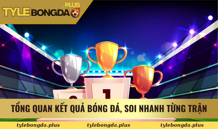 kết quả bóng đá 1 Tổng quan kết quả bóng đá, soi nhanh từng trận